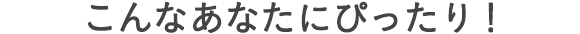 こんなあなたにぴったり!