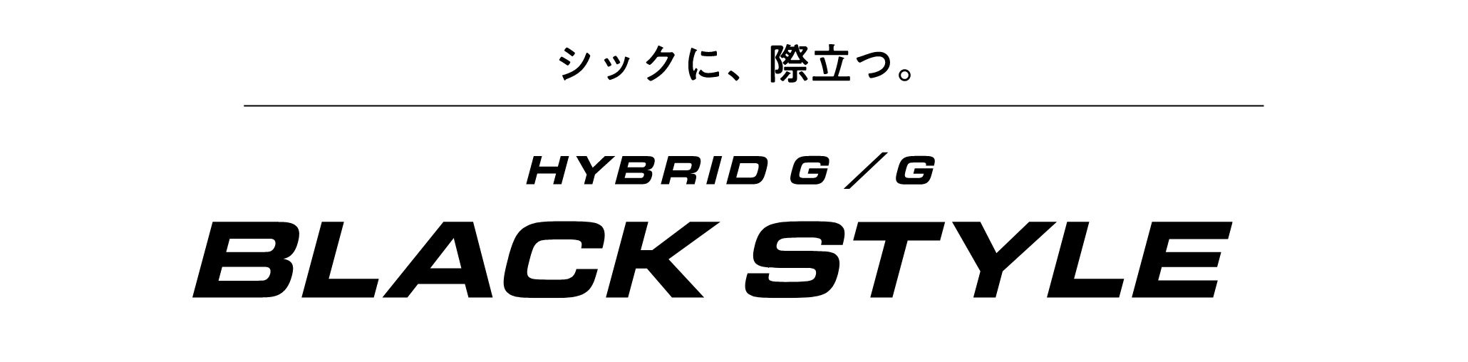 シックに、際立つ。HYBRID G / G BLACK STYLE