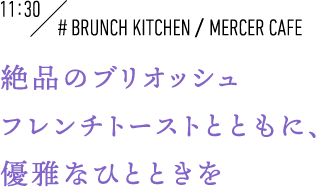 11:30 #BRUNCH KITCHEN／MERCER CAFE 絶品のブリオッシュフレンチトーストとともに、優雅なひとときを
