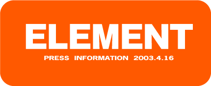 ELEMENT PRESS INFORMATION 2003.4.16