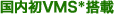 国内初VMS*搭載