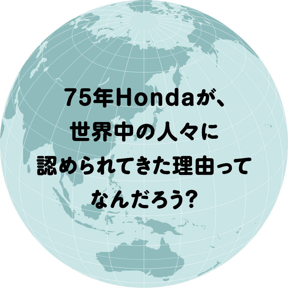 75年Hondaが世界中の人々に認められてきた理由ってなんだろう？