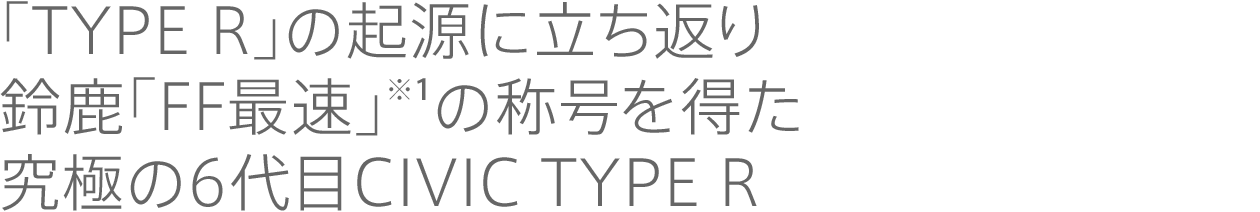 「TYPE R」の起源に立ち返り鈴鹿「FF最速」※１の称号を得た究極の6代目CIVIC TYPE R