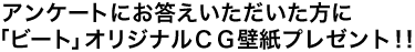 アンケートにお答えいただいた方に「ビート」オリジナルCG壁紙プレゼント!!