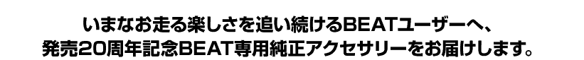 いまなお走る楽しさを追い続ける「ビート」ユーザーへ、発売20周年記念「ビート」専用純正アクセサリーを数量限定でお届けします。