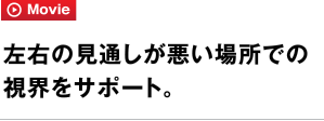 左右の見通しが悪い場所での視界をサポート。