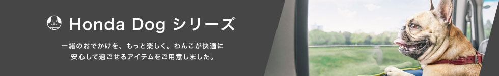 Honda Dog シリーズ 一緒のおでかけを、もっと楽しく。わんこが快適に安心して過ごせるアイテムをご用意しました。