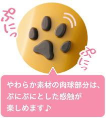やわらか素材の肉球部分は、ぷにぷにとした感触が楽しめます