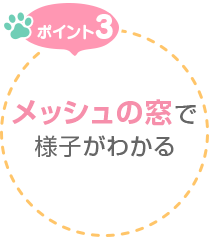 ポイント3　メッシュの窓で様子がわかる