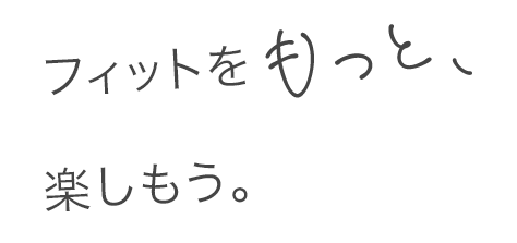 フィットをもっと、楽しもう。