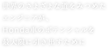 世界のさまざまな道をみつめたエンジニアが、Honda車のポテンシャルを最大限に引き出すために