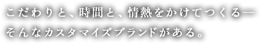 こだわりと、時間と、情熱をかけてつくる― そんなカスタマイズブランドがある。