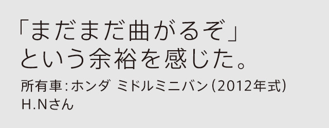 「まだまだ曲がるぞ」という余裕を感じた。所有車：ホンダ ミドルミニバン（2012年式）H.Nさん