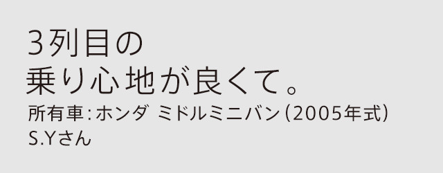 3列目の乗り心地が良くて。所有車：ホンダ ミドルミニバン（2005年式）S.Yさん