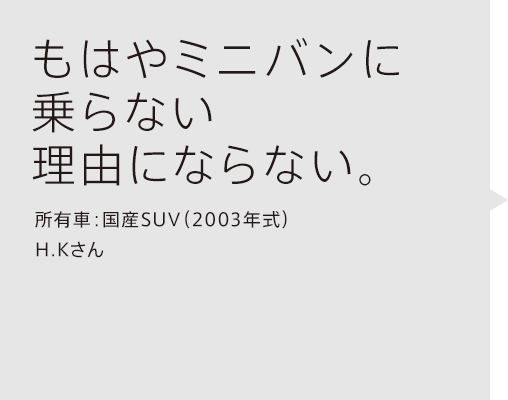 もはやミニバンに乗らない理由にならない。所有車：国産SUV（2003年式）H.Kさん