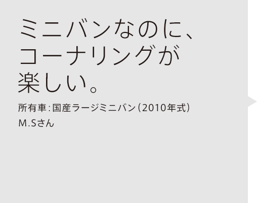 ミニバンなのに、コーナリングが楽しい。所有車：国産ラージミニバン（2010年式）M.Sさん