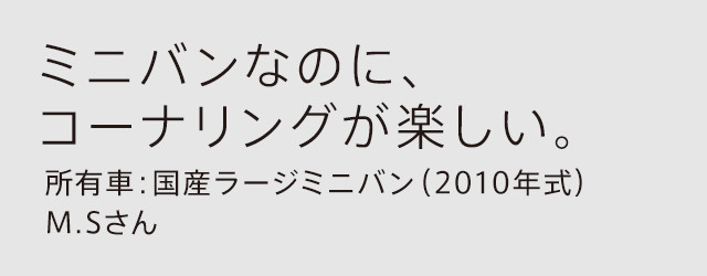 ミニバンなのに、コーナリングが楽しい。所有車：国産ラージミニバン（2010年式）M.Sさん