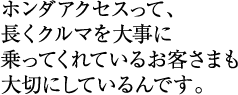 ホンダアクセスって、長くクルマを大事に乗ってくれているお客様も大切にしているんです。