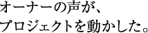 オーナーの声が、プロジェクトを動かした。