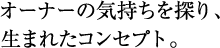 オーナーの気持ちを探り、生まれたコンセプト。