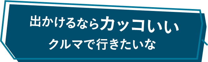 出かけるならカッコいいクルマで行きたいな