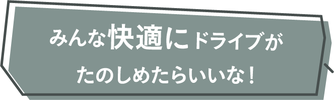 みんな快適にドライブがたのしめたらいいな！