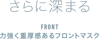さらに深まる FRONT 精悍かつ重厚感あるフロントマスク