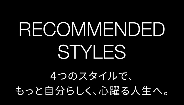 RECOMMENDED STYLES 4つのスタイルで、もっと自分らしく、心躍る人生へ。