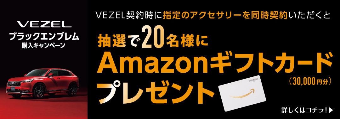 VEZELブラックエンブレム購入キャンペーン VEZEL契約時に指定のアクセサリーを同時契約いただくと抽選で20名様にAmazonギフトカード（30,000円分）プレゼント