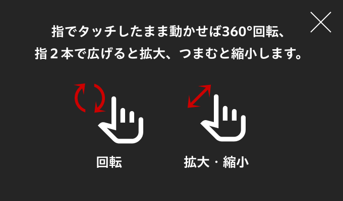 指でタッチしたまま動かせば360°回転、指２本で広げると拡大、つまむと縮小します。