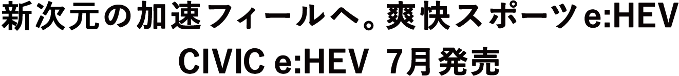 次世代の加速フィールへ。爽快スポーツe:HEV CIVIC e:HEV 7月発売
