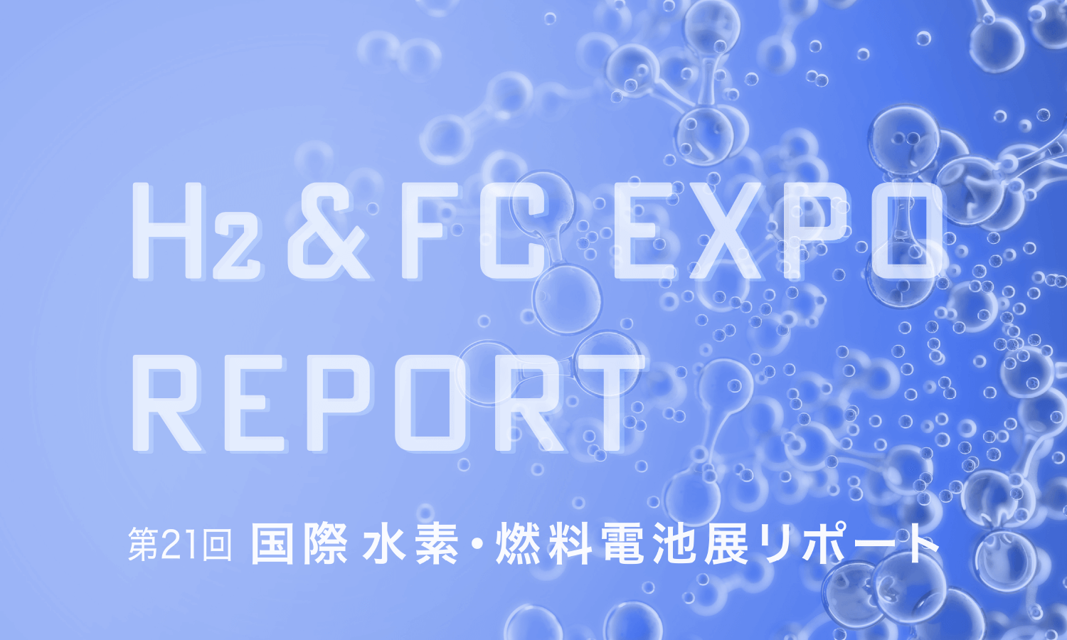 H2 & FC EXPO REPORT　第21回 国際水素・燃料電池展リポート