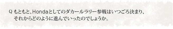 もともと、Hondaとしてのダカールラリー参戦はいつごろ決まり、それからどのように進んでいったのでしょうか。