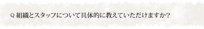 組織とスタッフについて具体的に教えていただけますか？