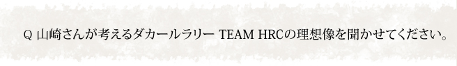 山崎さんが考えるダカールラリー TEAM HRCの理想像を聞かせてください。