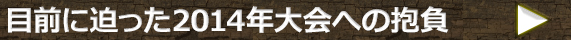 目前に迫った2014年大会への抱負