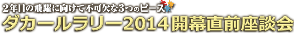 2年目の飛躍に向けて不可欠な3つのピース ダカールラリー2014開幕直前座談会