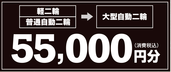 軽二輪・普通自動二輪→大型自動二輪：55,000円分（消費税込）