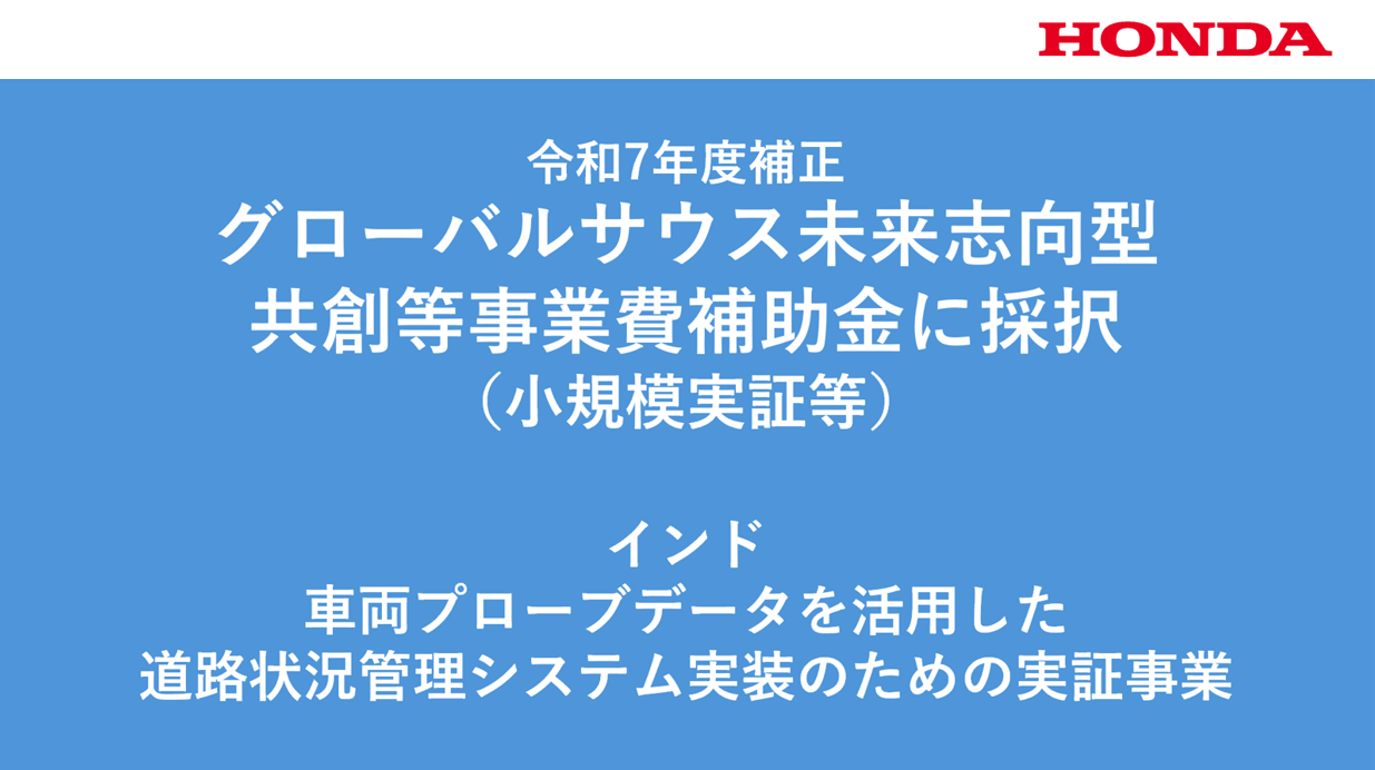 本田技研工業株式会社、インド/車両プローブデータを活用した道路状況管理システム実装のための実証事業が、経済産業省の令和7年度補正グローバルサウス未来志向型共創等事業費補助金
（小規模実証・ＦＳ事業）に採択