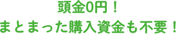 頭金0円！まとまった購入資金も不要！