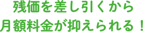 残価を差し引くから月額料金が抑えられる！