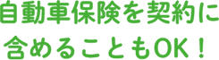 自動車保険も契約に含めることもOK!