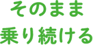 そのまま乗り続ける