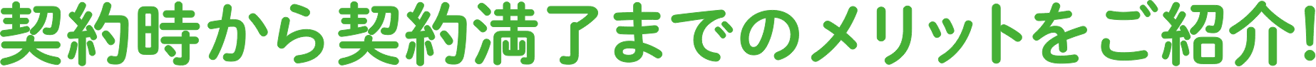 契約時から契約満了までのメリットをご紹介！