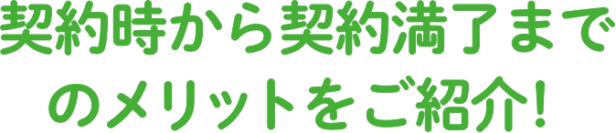 契約時から契約満了までのメリットをご紹介！