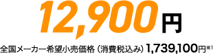 12,900円全国メーカー希望小売価格（消費税込み）1,739,100※1