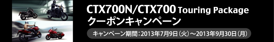 CTX700N/CTX700 Touring Package ƒN[ƒ|ƒ“ƒvƒŒƒ[ƒ“ƒgƒLƒƒƒ“ƒy[ƒ“ 2013.7.9(‰Î)`9.30(ŒŽ)