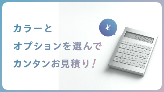 カラーとオプションを選んでカンタンお見積り！