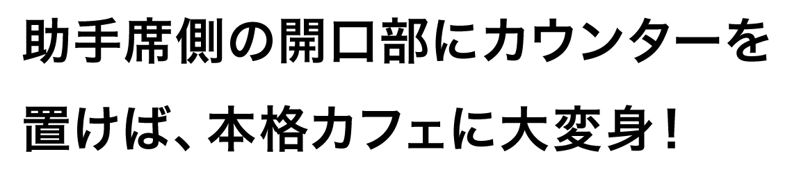 助手席側の開口部にカウンターを置けば、本格カフェに大変身！