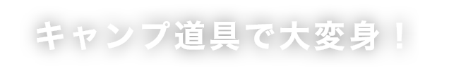 キャンプ道具で大変身！